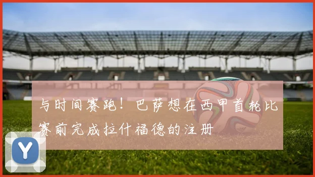与时间赛跑！巴萨想在西甲首轮比赛前完成拉什福德的注册