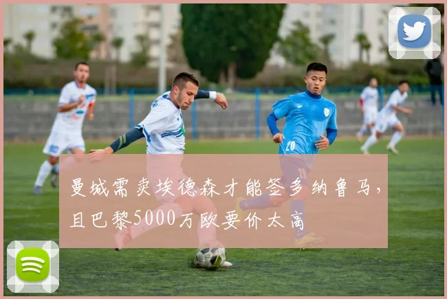 曼城需卖埃德森才能签多纳鲁马，且巴黎5000万欧要价太高