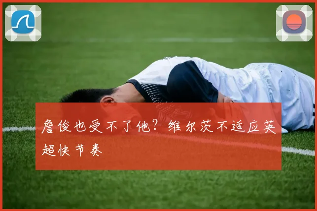 詹俊也受不了他？维尔茨不适应英超快节奏